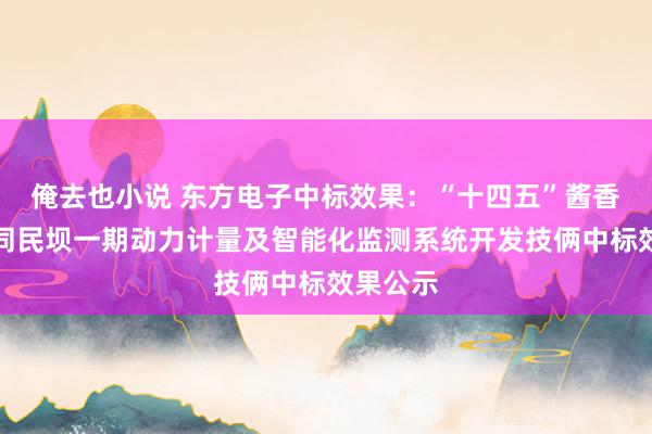 俺去也小说 东方电子中标效果：“十四五”酱香酒习水同民坝一期动力计量及智能化监测系统开发技俩中标效果公示