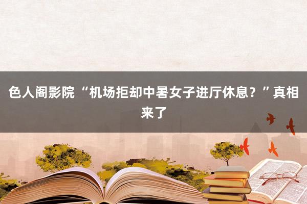 色人阁影院 “机场拒却中暑女子进厅休息？”真相来了