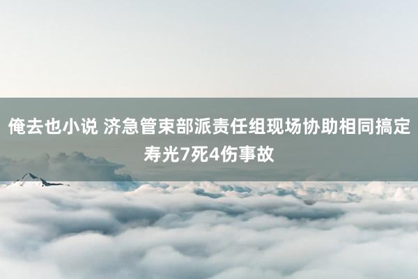 俺去也小说 济急管束部派责任组现场协助相同搞定寿光7死4伤事故