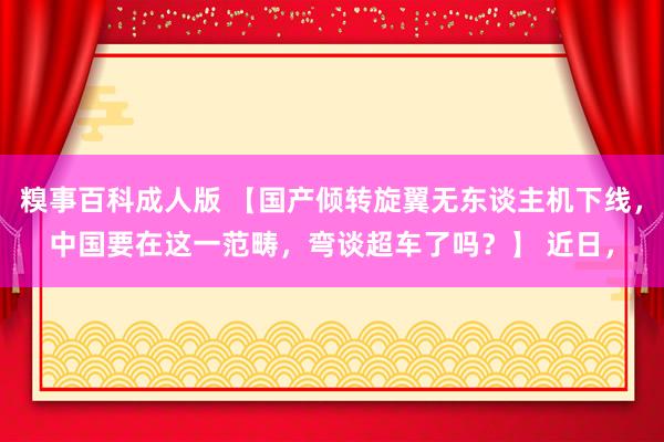 糗事百科成人版 【国产倾转旋翼无东谈主机下线，中国要在这一范畴，弯谈超车了吗？】 近日，