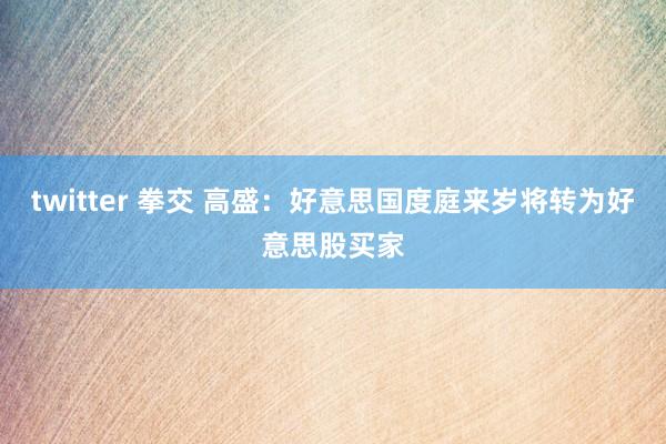 twitter 拳交 高盛：好意思国度庭来岁将转为好意思股买家