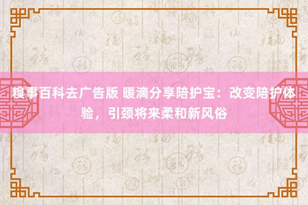 糗事百科去广告版 暖滴分享陪护宝：改变陪护体验，引颈将来柔和新风俗