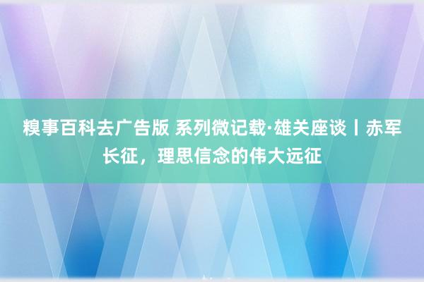 糗事百科去广告版 系列微记载·雄关座谈丨赤军长征，理思信念的伟大远征