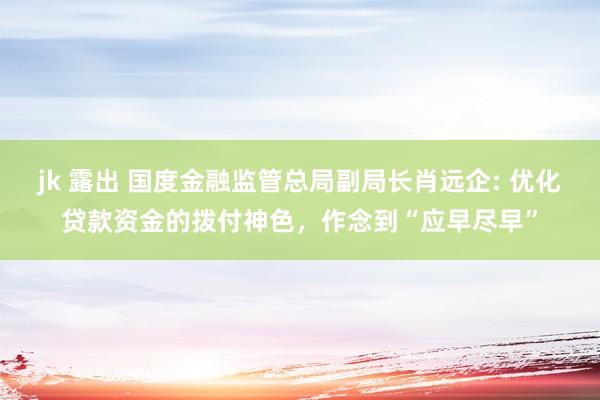 jk 露出 国度金融监管总局副局长肖远企: 优化贷款资金的拨付神色，作念到“应早尽早”