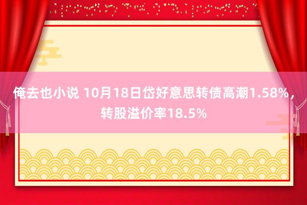 俺去也小说 10月18日岱好意思转债高潮1.58%，转股溢价率18.5%