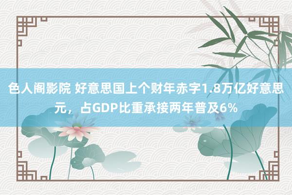 色人阁影院 好意思国上个财年赤字1.8万亿好意思元，占GDP比重承接两年普及6%