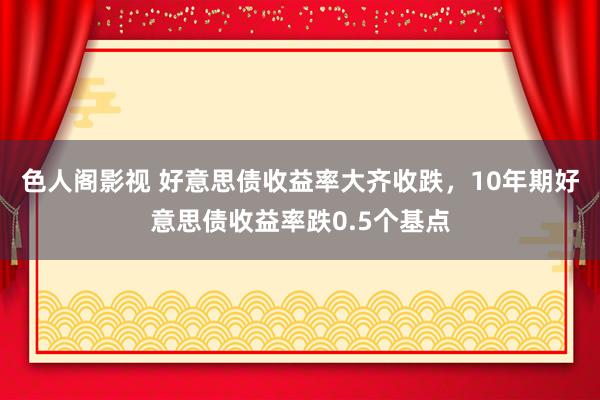 色人阁影视 好意思债收益率大齐收跌，10年期好意思债收益率跌0.5个基点