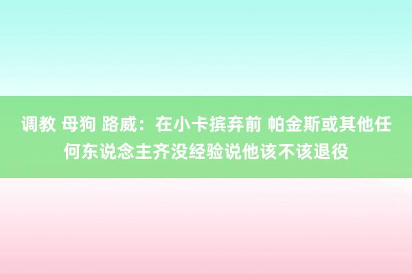 调教 母狗 路威：在小卡摈弃前 帕金斯或其他任何东说念主齐没经验说他该不该退役