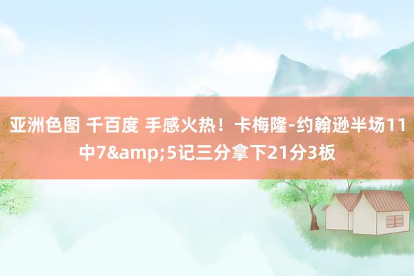 亚洲色图 千百度 手感火热！卡梅隆-约翰逊半场11中7&5记三分拿下21分3板