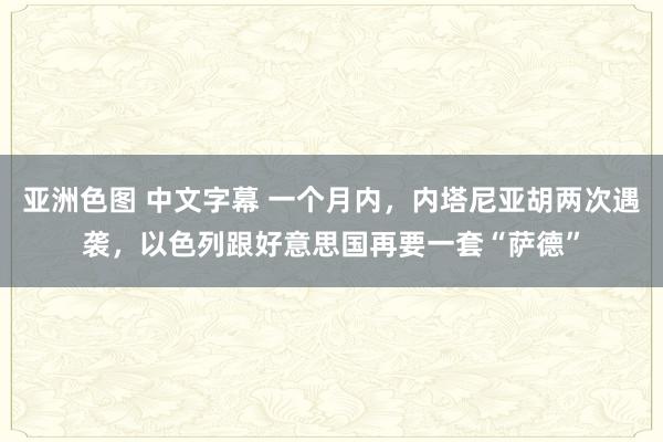 亚洲色图 中文字幕 一个月内，内塔尼亚胡两次遇袭，以色列跟好意思国再要一套“萨德”