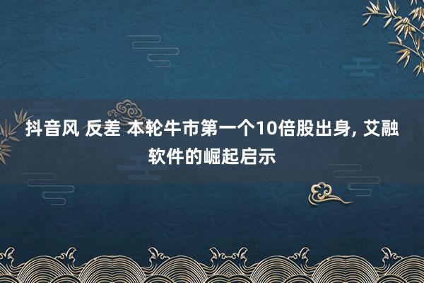 抖音风 反差 本轮牛市第一个10倍股出身， 艾融软件的崛起启示