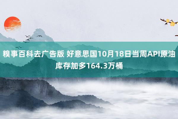 糗事百科去广告版 好意思国10月18日当周API原油库存加多164.3万桶