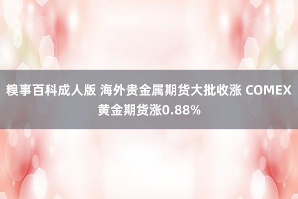 糗事百科成人版 海外贵金属期货大批收涨 COMEX黄金期货涨0.88%