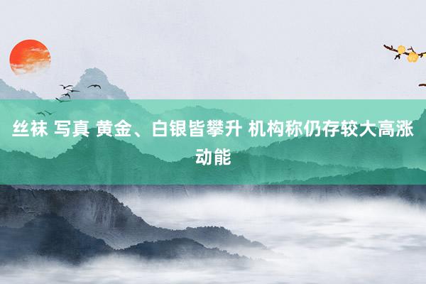 丝袜 写真 黄金、白银皆攀升 机构称仍存较大高涨动能