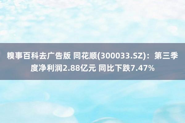 糗事百科去广告版 同花顺(300033.SZ)：第三季度净利润2.88亿元 同比下跌7.47%