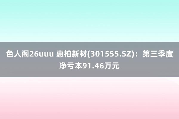 色人阁26uuu 惠柏新材(301555.SZ)：第三季度净亏本91.46万元