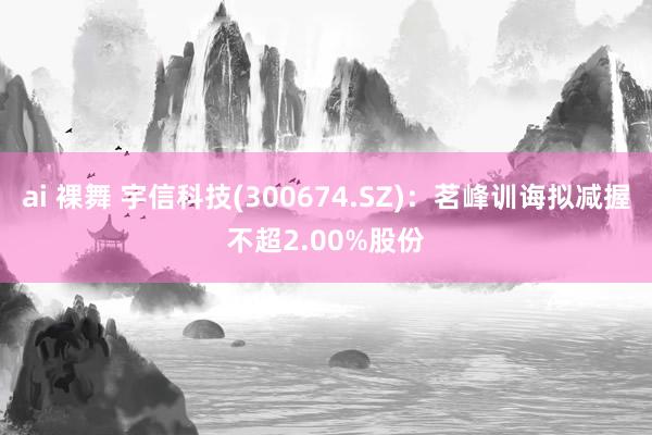 ai 裸舞 宇信科技(300674.SZ)：茗峰训诲拟减握不超2.00%股份