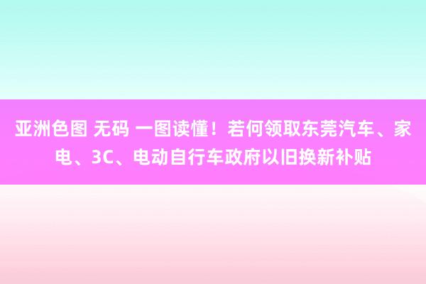 亚洲色图 无码 一图读懂！若何领取东莞汽车、家电、3C、电动自行车政府以旧换新补贴