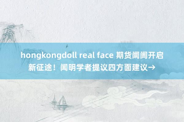 hongkongdoll real face 期货阛阓开启新征途！闻明学者提议四方面建议→