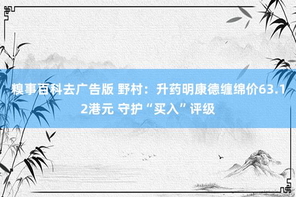 糗事百科去广告版 野村：升药明康德缠绵价63.12港元 守护“买入”评级