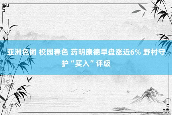 亚洲色图 校园春色 药明康德早盘涨近6% 野村守护“买入”评级