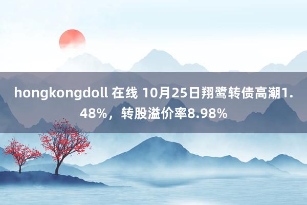 hongkongdoll 在线 10月25日翔鹭转债高潮1.48%，转股溢价率8.98%