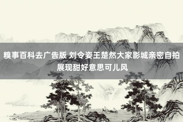 糗事百科去广告版 刘令姿王楚然大家影城亲密自拍 展现甜好意思可儿风