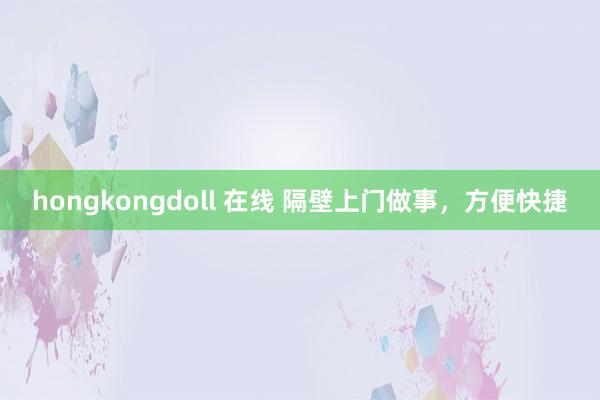 hongkongdoll 在线 隔壁上门做事，方便快捷