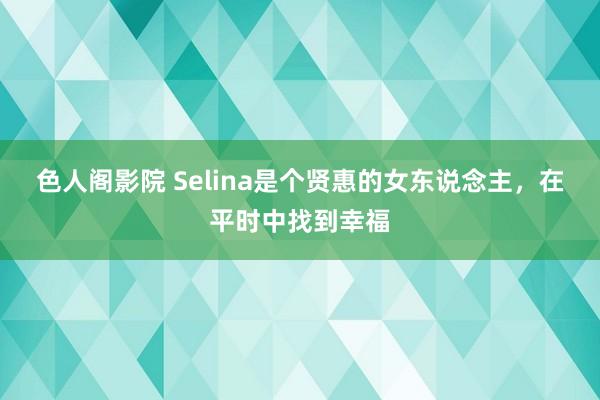 色人阁影院 Selina是个贤惠的女东说念主，在平时中找到幸福