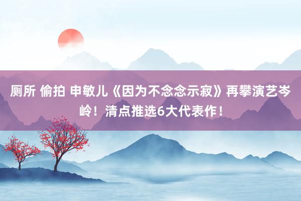 厕所 偷拍 申敏儿《因为不念念示寂》再攀演艺岑岭！清点推选6大代表作！