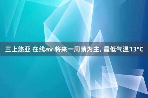 三上悠亚 在线av 将来一周晴为主， 最低气温13℃