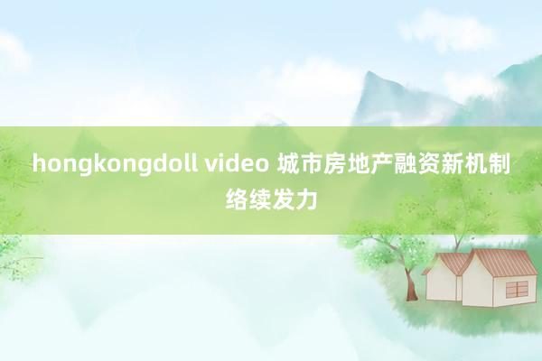 hongkongdoll video 城市房地产融资新机制络续发力