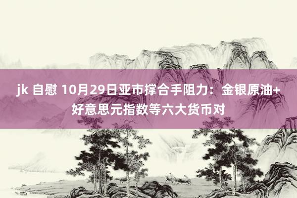 jk 自慰 10月29日亚市撑合手阻力：金银原油+好意思元指数等六大货币对