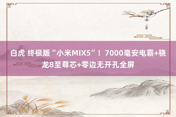 白虎 终极版“小米MIX5”！7000毫安电霸+骁龙8至尊芯+零边无开孔全屏