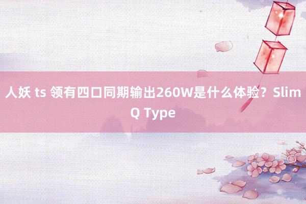 人妖 ts 领有四口同期输出260W是什么体验？SlimQ Type