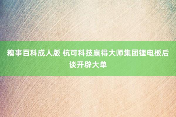 糗事百科成人版 杭可科技赢得大师集团锂电板后谈开辟大单