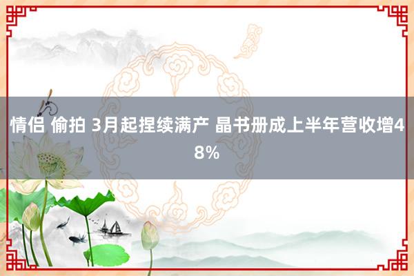 情侣 偷拍 3月起捏续满产 晶书册成上半年营收增48%