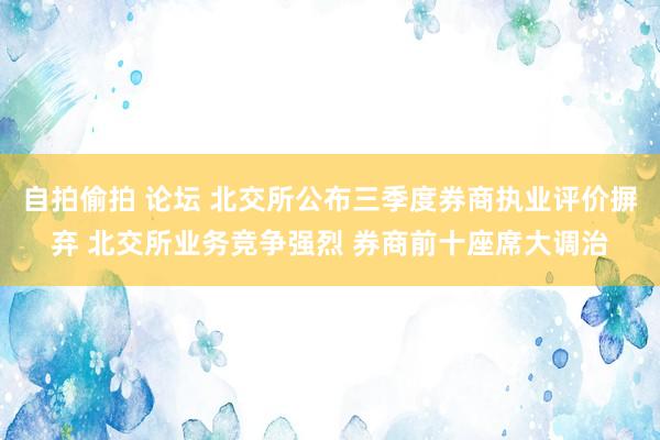 自拍偷拍 论坛 北交所公布三季度券商执业评价摒弃 北交所业务竞争强烈 券商前十座席大调治