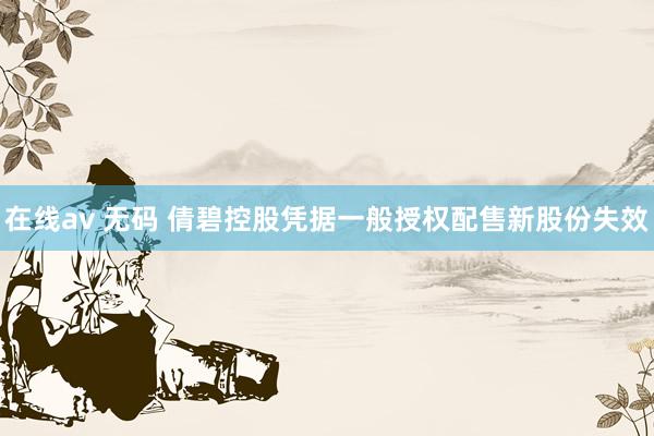 在线av 无码 倩碧控股凭据一般授权配售新股份失效