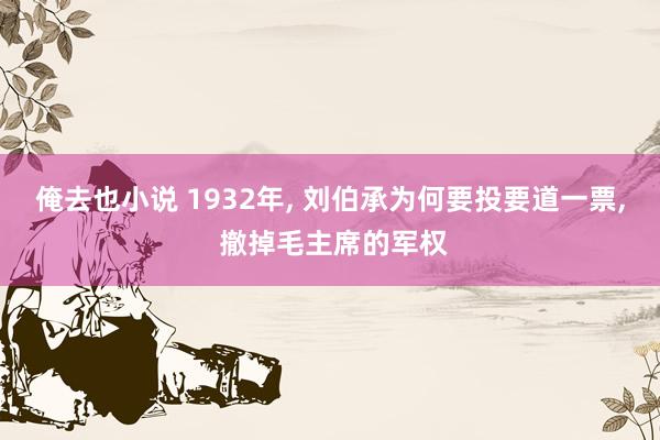 俺去也小说 1932年， 刘伯承为何要投要道一票， 撤掉毛主席的军权