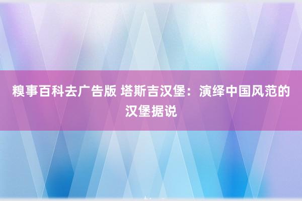 糗事百科去广告版 塔斯吉汉堡：演绎中国风范的汉堡据说