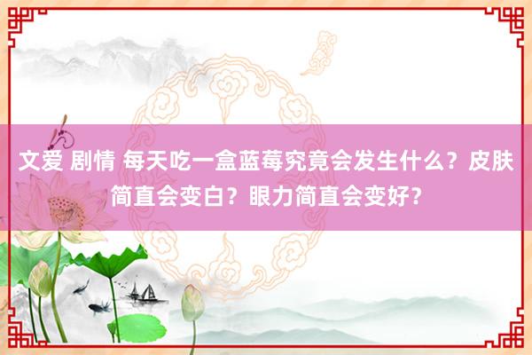 文爱 剧情 每天吃一盒蓝莓究竟会发生什么？皮肤简直会变白？眼力简直会变好？