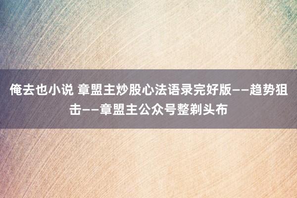 俺去也小说 章盟主炒股心法语录完好版——趋势狙击——章盟主公众号整剃头布