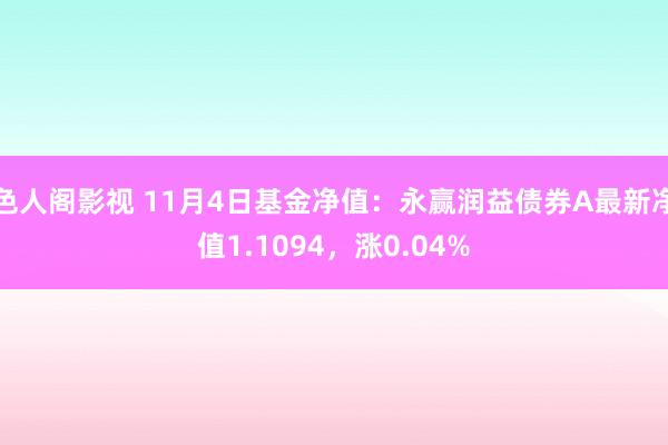 色人阁影视 11月4日基金净值：永赢润益债券A最新净值1.1094，涨0.04%