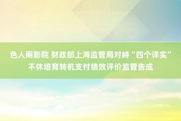 色人阁影院 财政部上海监管局对峙“四个详实”不休培育转机支付绩效评价监管告成