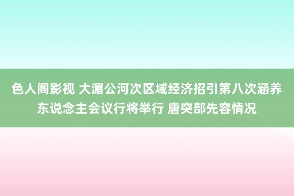 色人阁影视 大湄公河次区域经济招引第八次涵养东说念主会议行将举行 唐突部先容情况