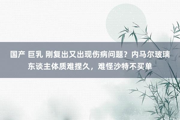 国产 巨乳 刚复出又出现伤病问题？内马尔玻璃东谈主体质难捏久，难怪沙特不买单