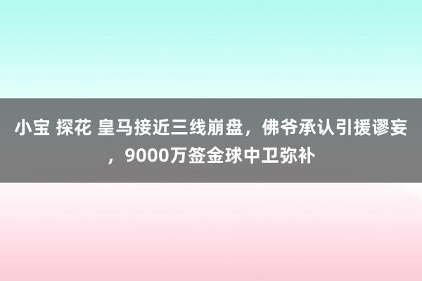 小宝 探花 皇马接近三线崩盘，佛爷承认引援谬妄，9000万签金球中卫弥补