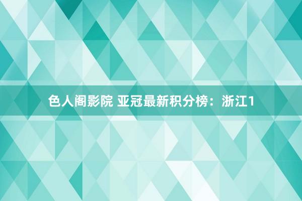 色人阁影院 亚冠最新积分榜：浙江1