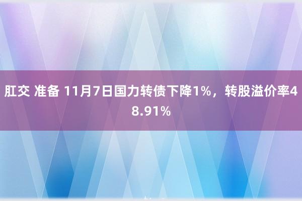 肛交 准备 11月7日国力转债下降1%，转股溢价率48.91%